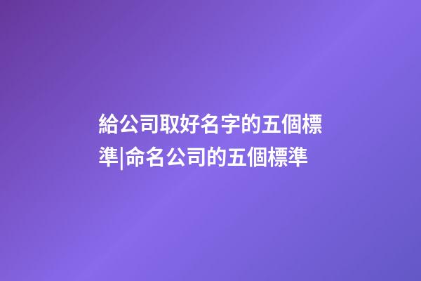 給公司取好名字的五個標準|命名公司的五個標準-第1張-公司起名-玄機派